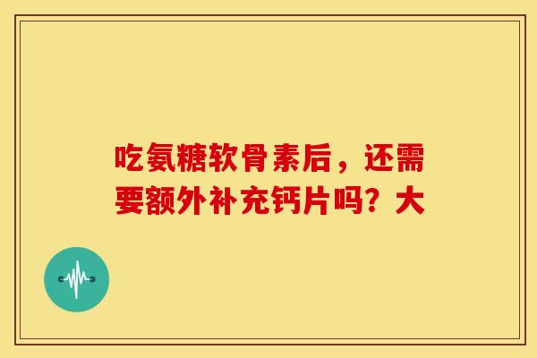 吃氨糖软骨素后，还需要额外补充钙片吗？大