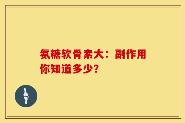 氨糖软骨素大：副作用你知道多少？