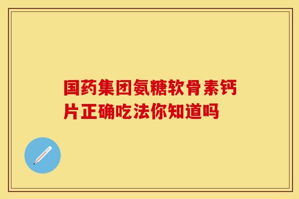 国药集团氨糖软骨素钙片正确吃法你知道吗