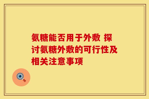 氨糖能否用于外敷 探讨氨糖外敷的可行性及相关注意事项