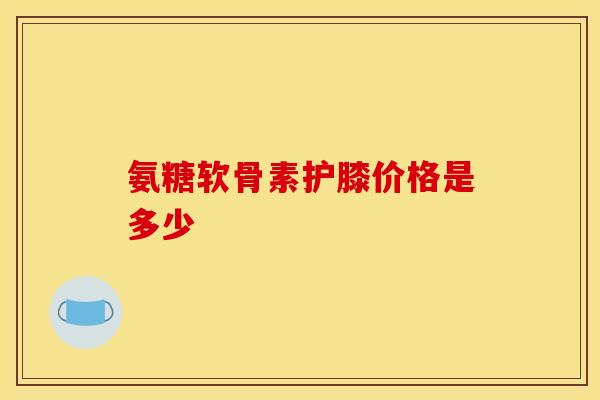氨糖软骨素护膝价格是多少 氨糖软骨素护膝价格是多少