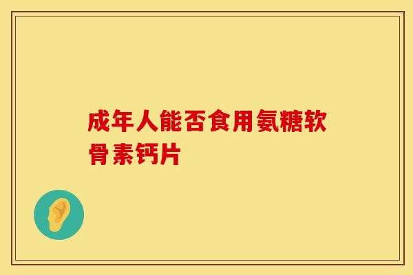 成年人能否食用氨糖软骨素钙片