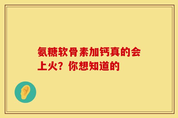 氨糖软骨素加钙真的会上火？你想知道的