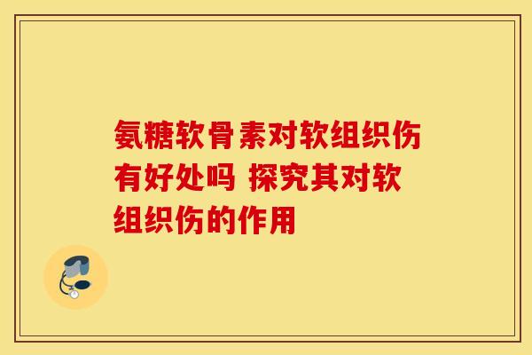 氨糖软骨素对软组织伤有好处吗 探究其对软组织伤的作用 氨糖软骨素对软组织伤有好处吗 探究其对软组织伤的作用