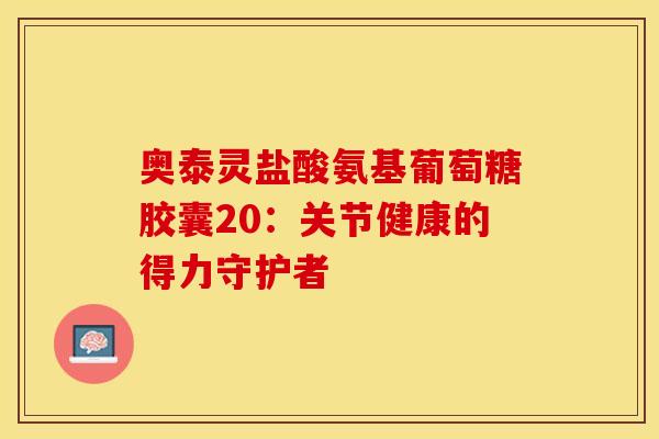 奥泰灵盐酸氨基葡萄糖胶囊20:关节健康的得力守护者 奥泰灵盐酸氨基葡萄糖胶囊20:关节健康的得力守护者