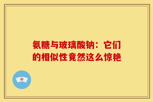氨糖与玻璃酸钠：它们的相似性竟然这么惊艳