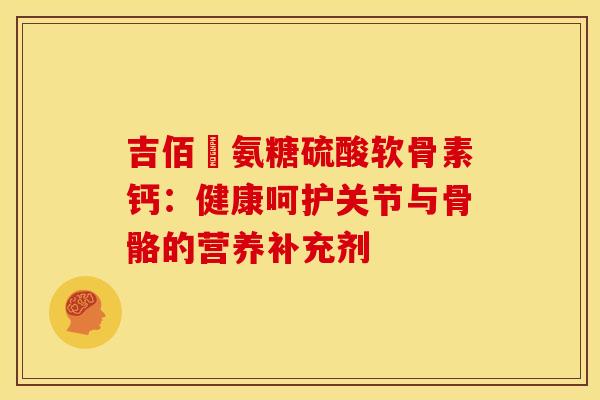 吉佰艸氨糖硫酸软骨素钙：健康呵护关节与骨骼的营养补充剂