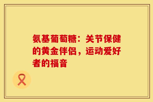 氨基葡萄糖：关节保健的黄金伴侣，运动爱好者的福音