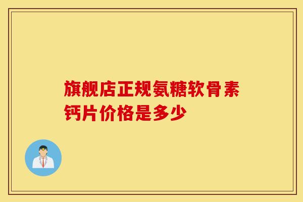 旗舰店正规氨糖软骨素钙片价格是多少
