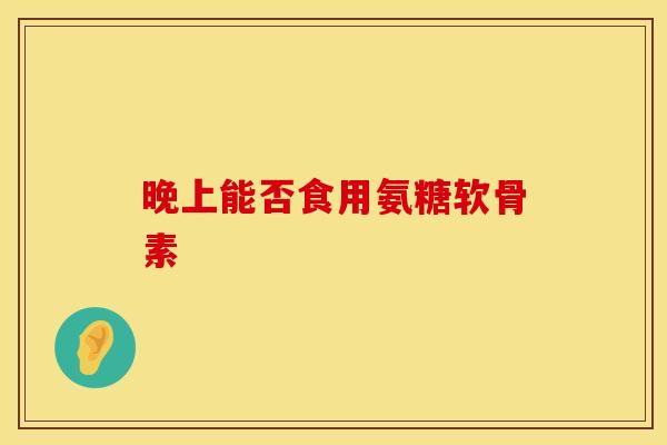 晚上能否食用氨糖软骨素