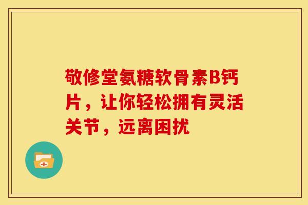 敬修堂氨糖软骨素B钙片，让你轻松拥有灵活关节，远离困扰