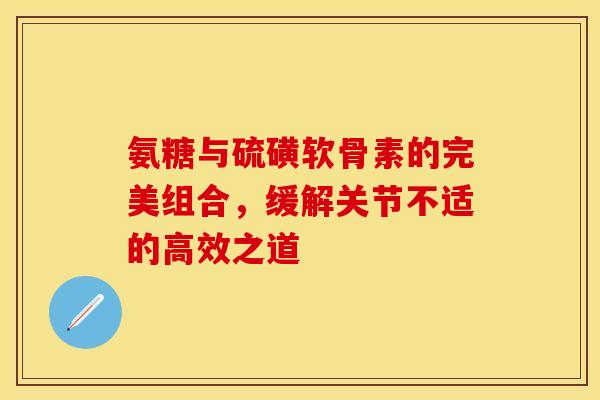 氨糖与硫磺软骨素的完美组合，缓解关节不适的高效之道