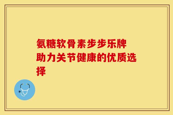 氨糖软骨素步步乐牌 助力关节健康的优质选择