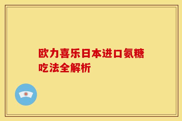 欧力喜乐日本进口氨糖吃法全解析