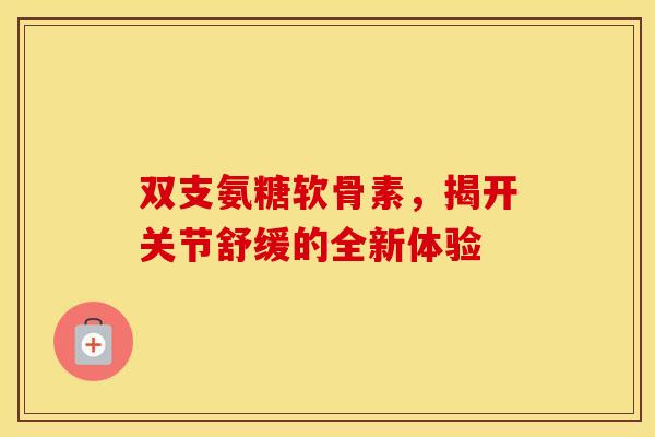 双支氨糖软骨素,揭开关节舒缓的全新体验 双支氨糖软骨素,揭开关节舒缓的全新体验