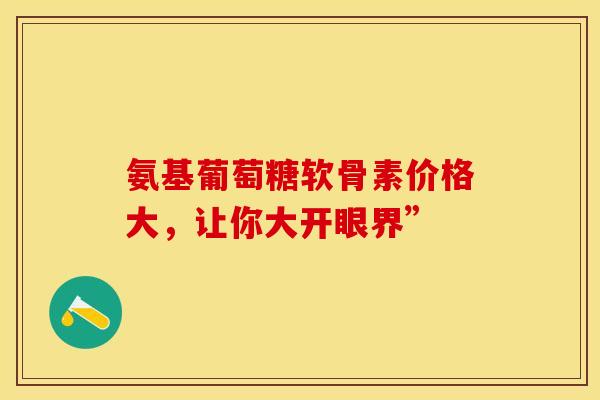 氨基葡萄糖软骨素价格大，让你大开眼界”