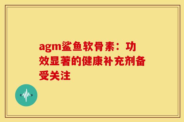 agm鲨鱼软骨素:功效显著的健康补充剂备受关注 agm鲨鱼软骨素:功效显著的健康补充剂备受关注