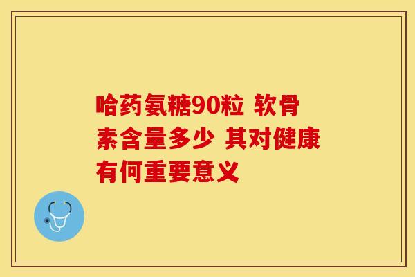 哈药氨糖90粒 软骨素含量多少 其对健康有何重要意义 哈药氨糖90粒 软骨素含量多少 其对健康有何重要意义