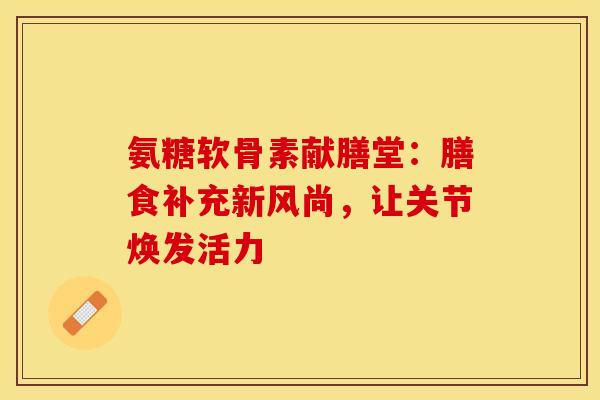 氨糖软骨素献膳堂：膳食补充新风尚，让关节焕发活力