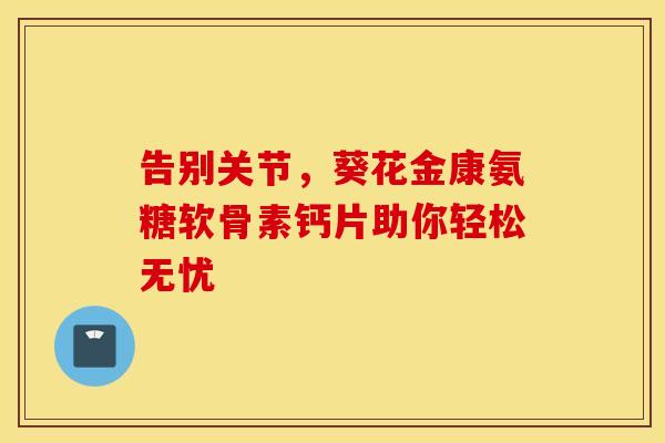 告别关节,葵花金康氨糖软骨素钙片助你轻松无忧 告别关节,葵花金康氨糖软骨素钙片助你轻松无忧