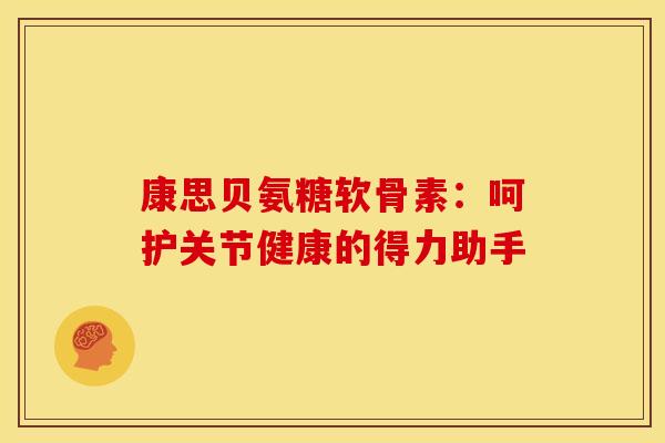 康思贝氨糖软骨素：呵护关节健康的得力助手