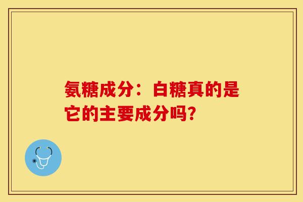 氨糖成分:白糖真的是它的主要成分吗? 氨糖成分:白糖真的是它的主要成分吗?