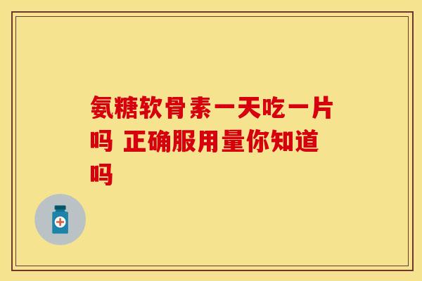氨糖软骨素一天吃一片吗 正确服用量你知道吗
