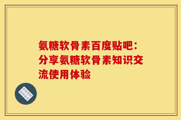 氨糖软骨素百度贴吧：分享氨糖软骨素知识交流使用体验