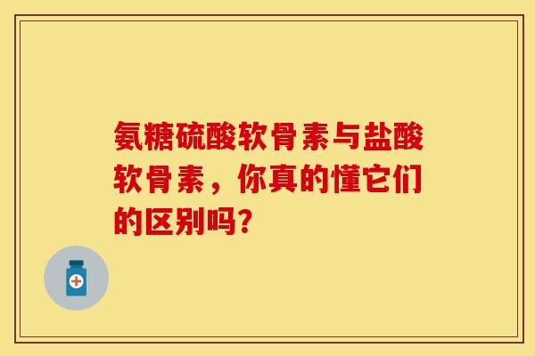 氨糖硫酸软骨素与盐酸软骨素，你真的懂它们的区别吗？
