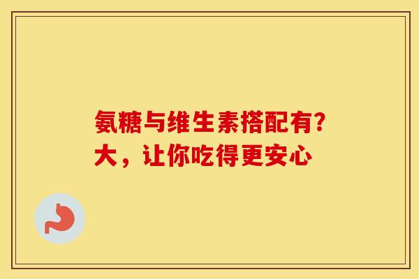 氨糖与维生素搭配有？大，让你吃得更安心