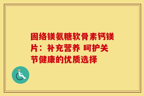 固络镁氨糖软骨素钙镁片：补充营养 呵护关节健康的优质选择