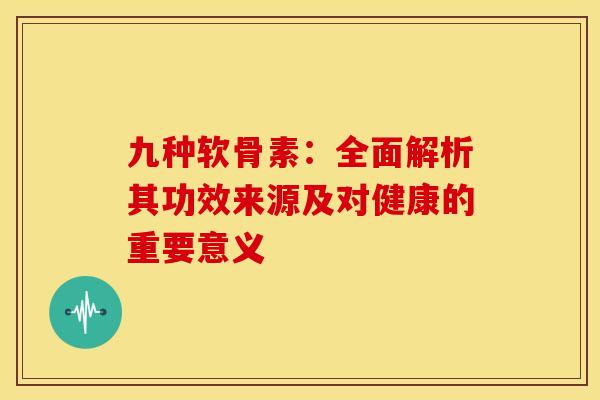 九种软骨素：全面解析其功效来源及对健康的重要意义