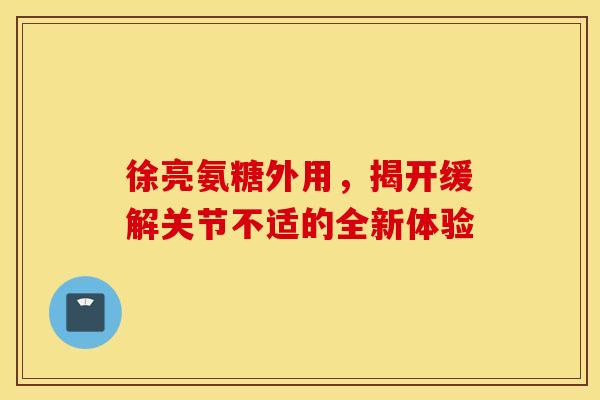 徐亮氨糖外用,揭开缓解关节不适的全新体验 徐亮氨糖外用,揭开缓解关节不适的全新体验