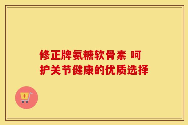 修正牌氨糖软骨素 呵护关节健康的优质选择