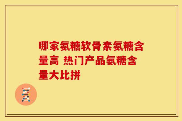 哪家氨糖软骨素氨糖含量高 热门产品氨糖含量大比拼