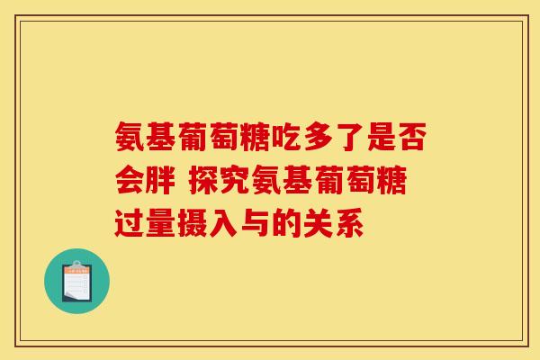 氨基葡萄糖吃多了是否会胖 探究氨基葡萄糖过量摄入与的关系