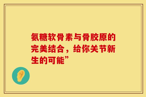 氨糖软骨素与骨胶原的完美结合，给你关节新生的可能”