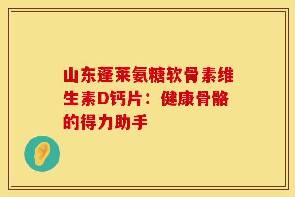 山东蓬莱氨糖软骨素维生素D钙片:健康骨骼的得力助手 山东蓬莱氨糖软骨素维生素D钙片:健康骨骼的得力助手