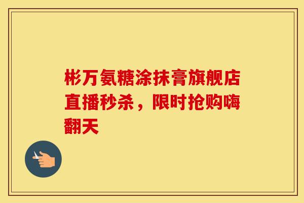 彬万氨糖涂抹膏旗舰店直播秒杀，限时抢购嗨翻天