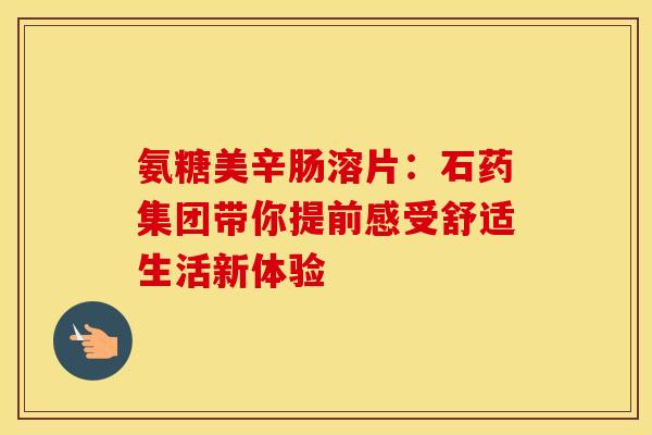氨糖美辛肠溶片：石药集团带你提前感受舒适生活新体验