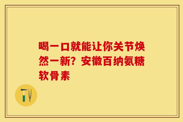 喝一口就能让你关节焕然一新？安徽百纳氨糖软骨素