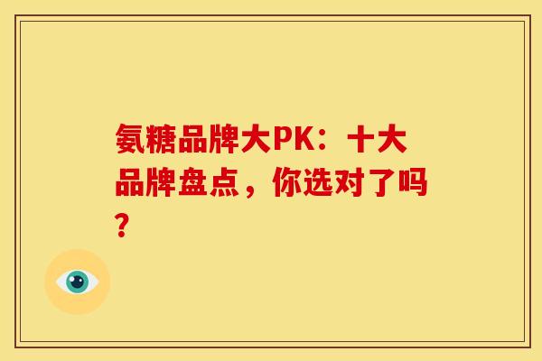 氨糖品牌大PK：十大品牌盘点，你选对了吗？