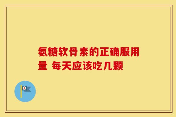 氨糖软骨素的正确服用量 每天应该吃几颗