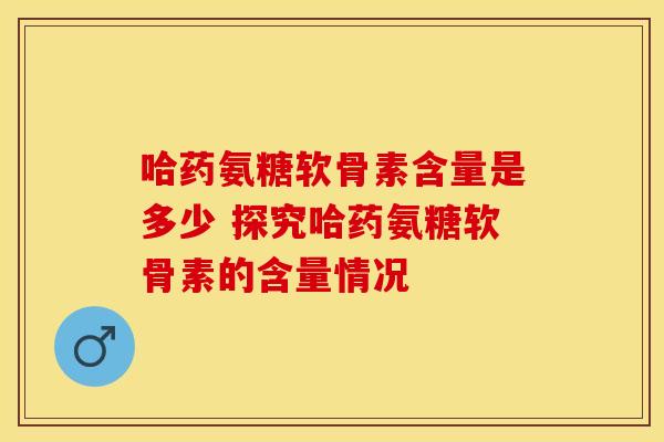 哈药氨糖软骨素含量是多少 探究哈药氨糖软骨素的含量情况