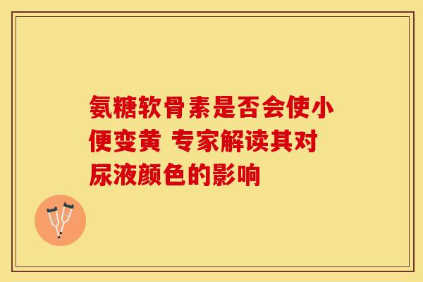 氨糖软骨素是否会使小便变黄 专家解读其对尿液颜色的影响 氨糖软骨素是否会使小便变黄 专家解读其对尿液颜色的影响
