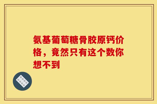 氨基葡萄糖骨胶原钙价格,竟然只有这个数你想不到 氨基葡萄糖骨胶原钙价格,竟然只有这个数你想不到