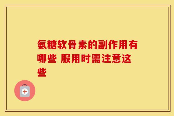 氨糖软骨素的副作用有哪些 服用时需注意这些