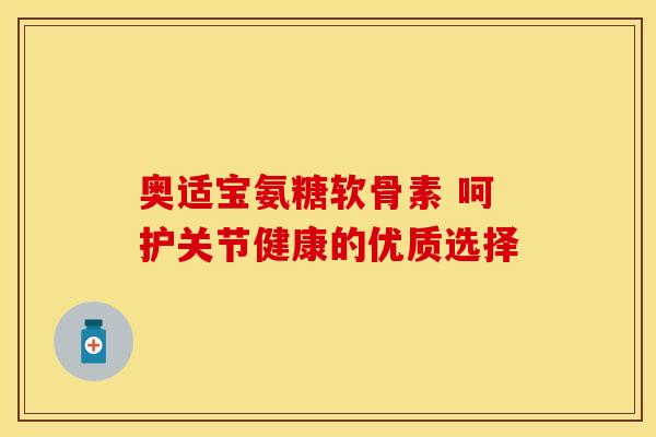 奥适宝氨糖软骨素 呵护关节健康的优质选择