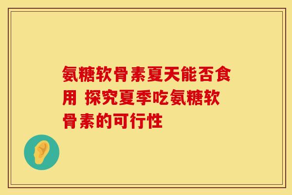氨糖软骨素夏天能否食用 探究夏季吃氨糖软骨素的可行性