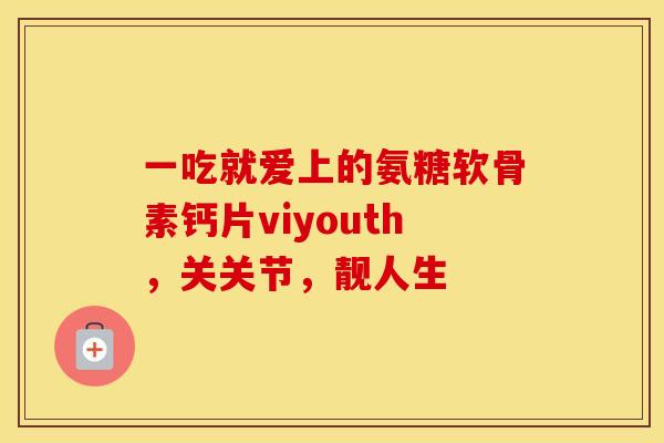 一吃就爱上的氨糖软骨素钙片viyouth，关关节，靓人生